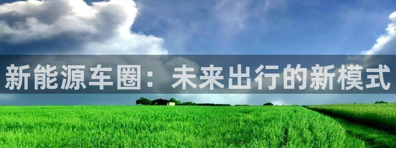 香港摩根娱乐：新能源车圈：未来出行的新模