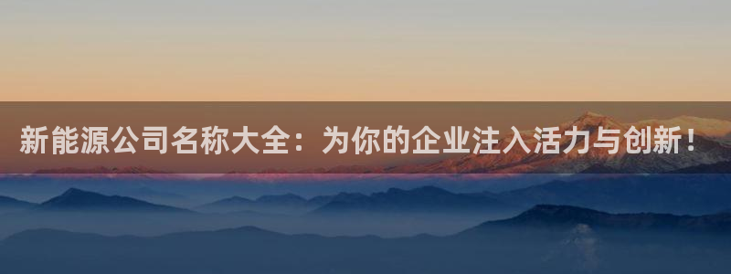 摩根会娱乐会所：新能源公司名称大全：为你