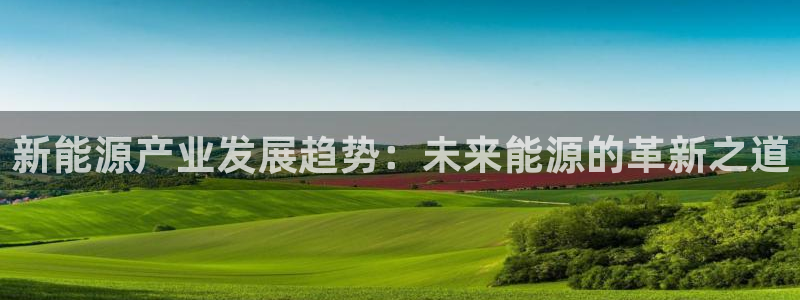 摩根娱乐_ c招a商77130:新能源产业发展趋势:未来能源